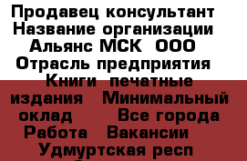 Продавец-консультант › Название организации ­ Альянс-МСК, ООО › Отрасль предприятия ­ Книги, печатные издания › Минимальный оклад ­ 1 - Все города Работа » Вакансии   . Удмуртская респ.,Сарапул г.